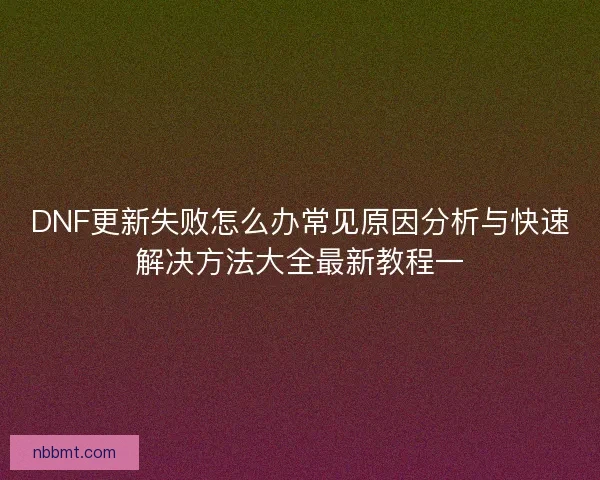DNF更新失败怎么办常见原因分析与快速解决方法大全最新教程一