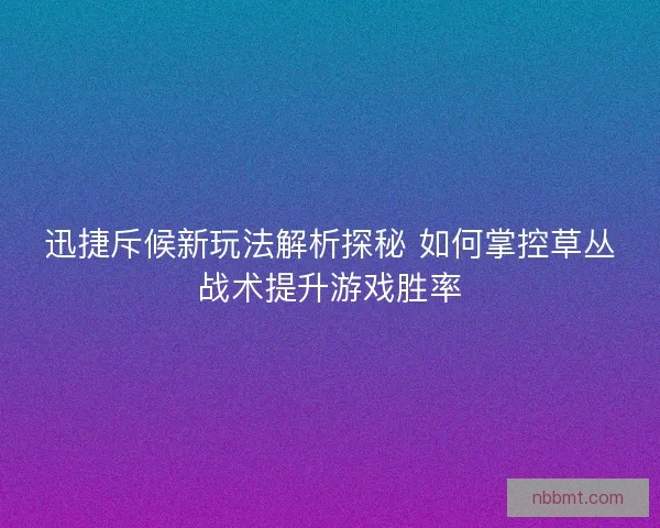 迅捷斥候新玩法解析探秘 如何掌控草丛战术提升游戏胜率