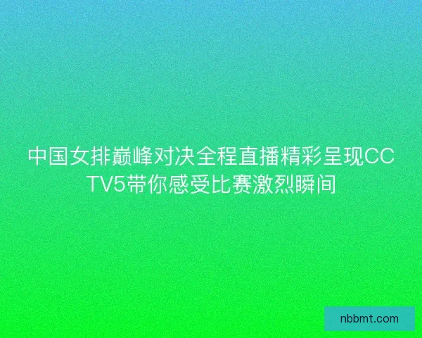 中国女排巅峰对决全程直播精彩呈现CCTV5带你感受比赛激烈瞬间