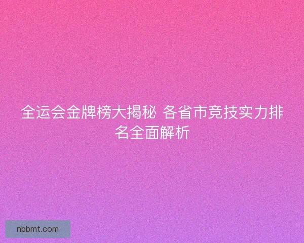 全运会金牌榜大揭秘 各省市竞技实力排名全面解析